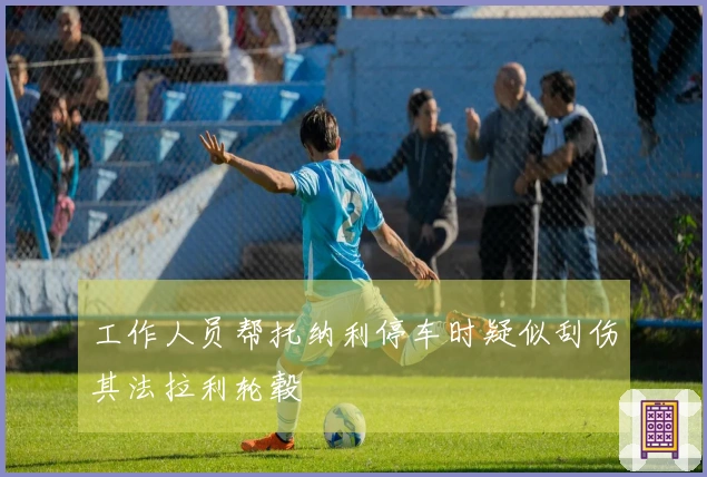 工作人员帮托纳利停车时疑似刮伤其法拉利轮毂