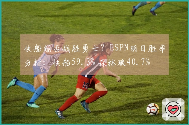 快船能否战胜勇士？ESPN明日胜率分析：快船59.3% 森林狼40.7%