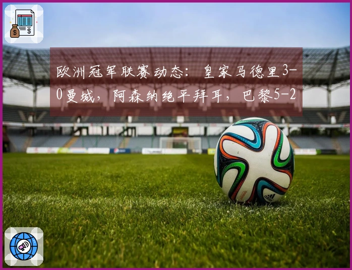 欧洲冠军联赛动态：皇家马德里3-0曼城，阿森纳绝平拜耳，巴黎5-2逆袭切尔西