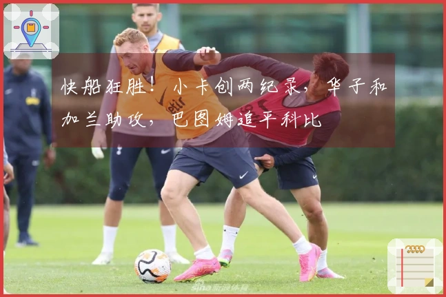 快船狂胜！小卡创两纪录，华子和加兰助攻，巴图姆追平科比