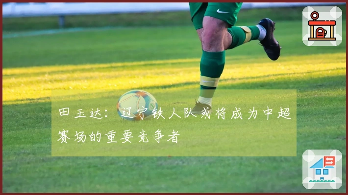 田玉达：辽宁铁人队或将成为中超赛场的重要竞争者