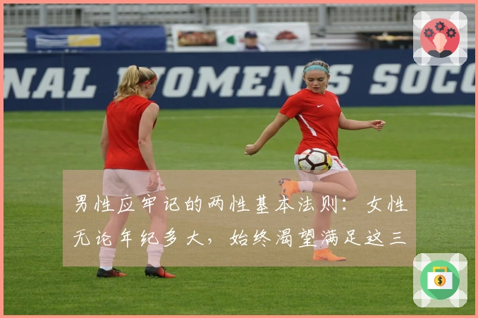 男性应牢记的两性基本法则：女性无论年纪多大，始终渴望满足这三大需求