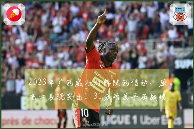 2023年广西威壮对阵陕西信达，庞老六表现突出！31分两度平局战绩可追溯。