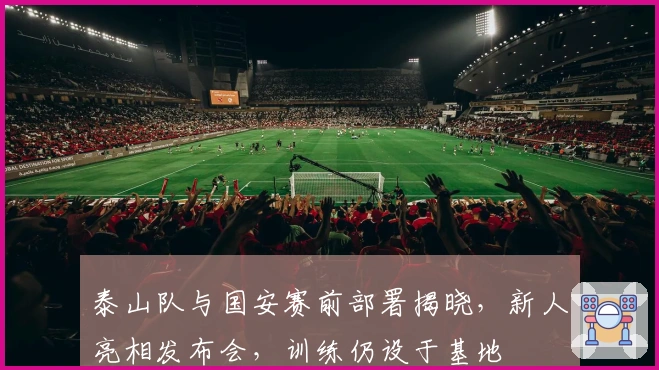 泰山队与国安赛前部署揭晓，新人亮相发布会，训练仍设于基地