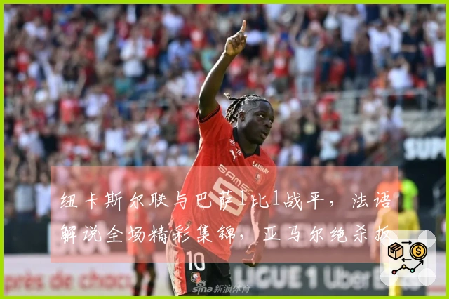 纽卡斯尔联与巴萨1比1战平，法语解说全场精彩集锦，亚马尔绝杀扳平