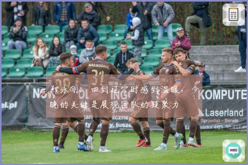 郑永刚：回到辽宁时感到温暖，今晚的关键是展现团队的凝聚力