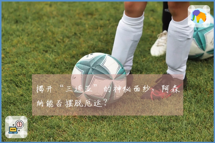 揭开“三连亚”的神秘面纱,阿森纳能否摆脱厄运?