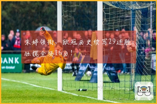 朱婷领衔，欧冠历史续写29连胜，独揽全场16分！