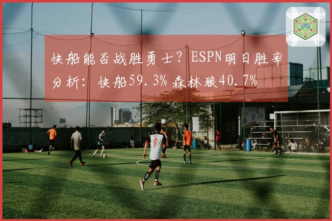 快船能否战胜勇士？ESPN明日胜率分析：快船59.3% 森林狼40.7%
