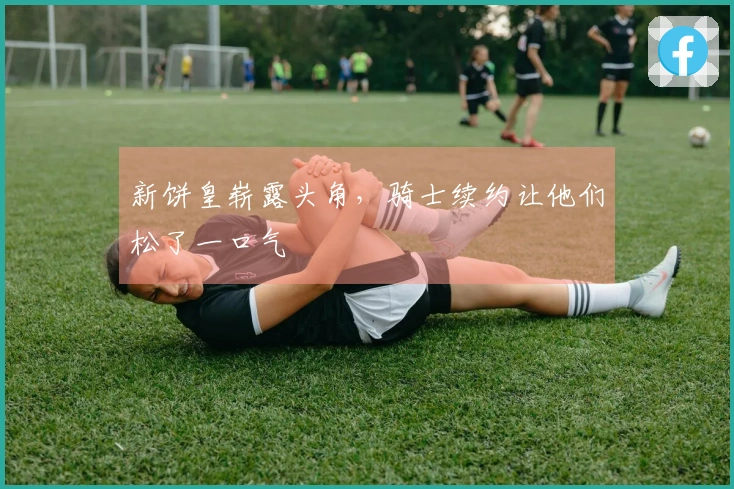 新饼皇崭露头角，骑士续约让他们松了一口气