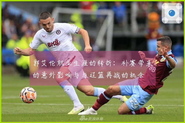 郭艾伦职业生涯的转折：补赛带来的意外影响与与辽篮再战的机会