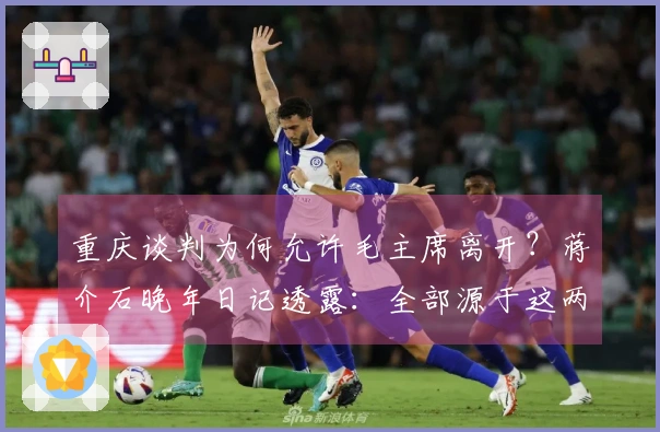 重庆谈判为何允许毛主席离开？蒋介石晚年日记透露：全部源于这两方面理由