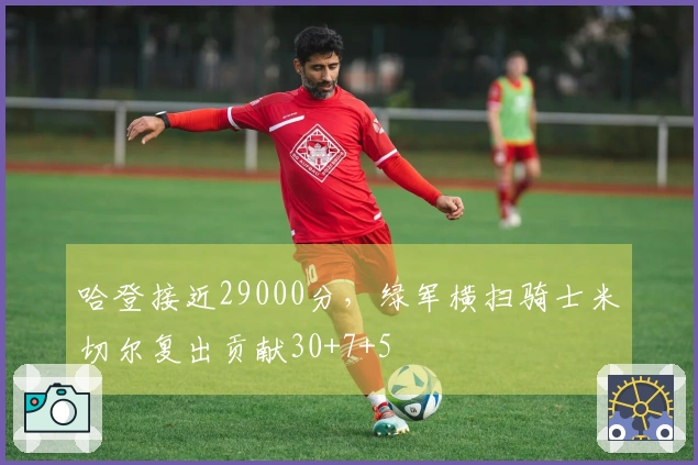 哈登接近29000分，绿军横扫骑士米切尔复出贡献30+7+5