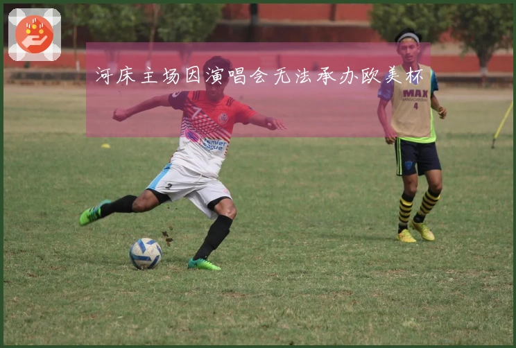 河床主场因演唱会无法承办欧美杯