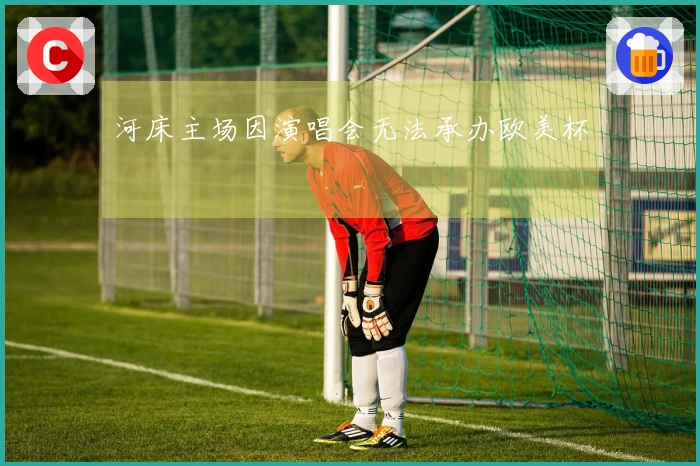 河床主场因演唱会无法承办欧美杯