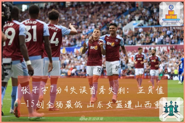 张子宇7分4失误首秀失利:正负值-15创全场最低 山东女篮遭山西重创
