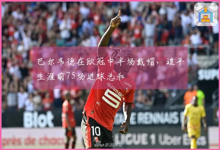 巴尔韦德在欧冠中半场戴帽，追平生涯前75场进球总和
